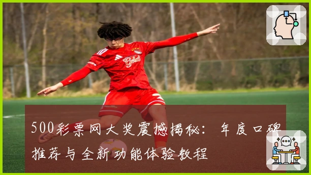 500彩票网大奖震撼揭秘：年度口碑推荐与全新功能体验教程