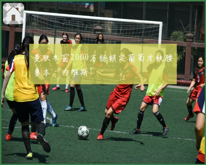 曼联冬窗2000万镑锁定葡萄牙铁腰鲁本·内维斯！