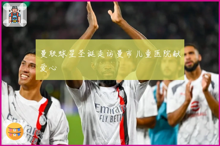 曼联球星圣诞走访曼市儿童医院献爱心