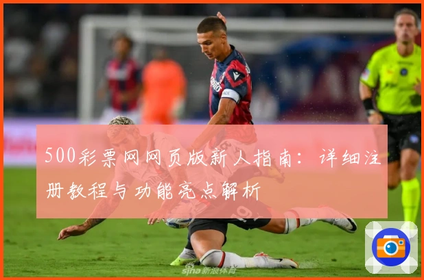 500彩票网网页版新人指南：详细注册教程与功能亮点解析