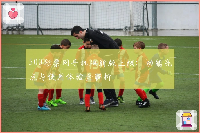 500彩票网手机端新版上线：功能亮点与使用体验全解析