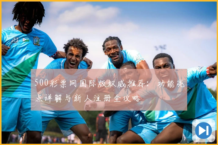 500彩票网国际版权威推荐：功能亮点详解与新人注册全攻略
