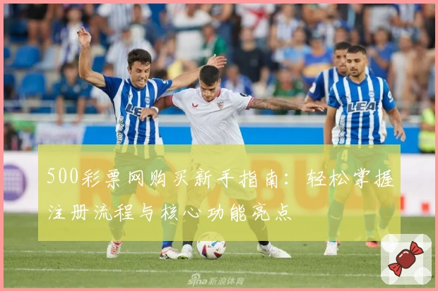 500彩票网购买新手指南:轻松掌握注册流程与核心功能亮点