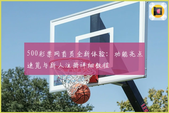 500彩票网首页全新体验：功能亮点速览与新人注册详细教程