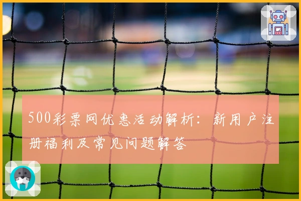500彩票网优惠活动解析:新用户注册福利及常见问题解答