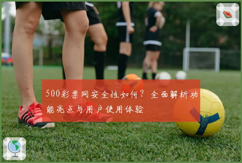 500彩票网安全性如何？全面解析功能亮点与用户使用体验