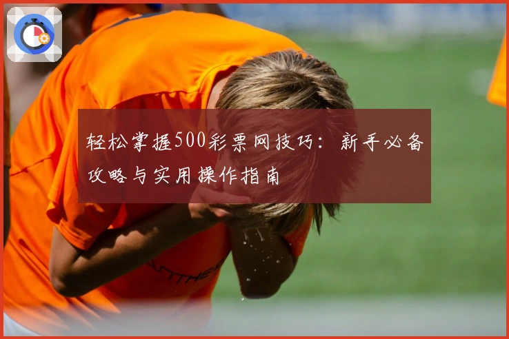 轻松掌握500彩票网技巧：新手必备攻略与实用操作指南