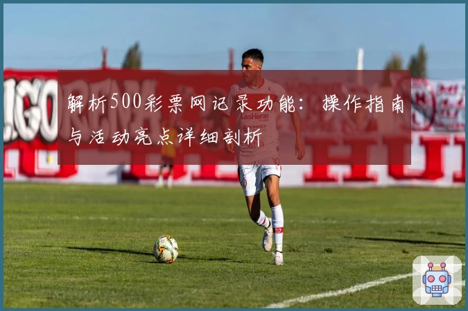 解析500彩票网记录功能:操作指南与活动亮点详细剖析
