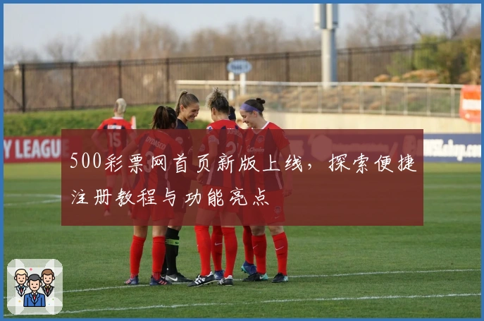 500彩票网首页新版上线,探索便捷注册教程与功能亮点