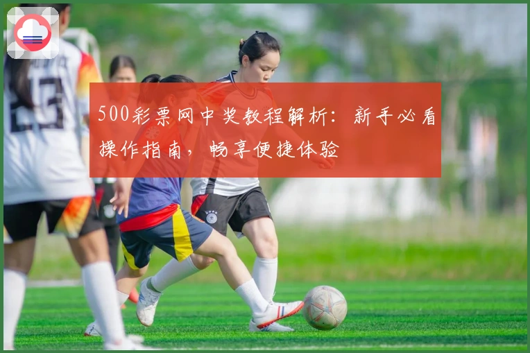 500彩票网中奖教程解析：新手必看操作指南，畅享便捷体验