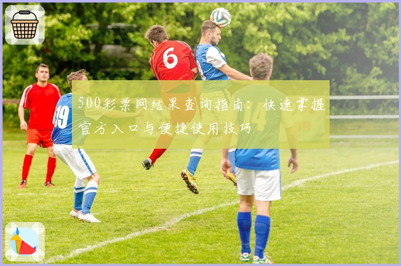 500彩票网结果查询指南:快速掌握官方入口与便捷使用技巧