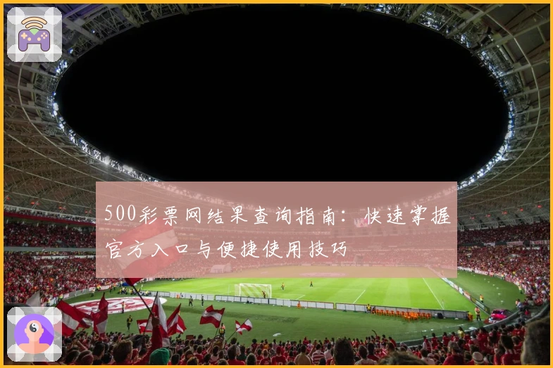 500彩票网结果查询指南：快速掌握官方入口与便捷使用技巧