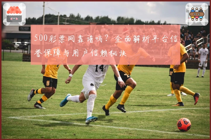 500彩票网靠谱吗？全面解析平台信誉保障与用户信赖秘诀