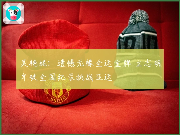 吴艳妮：遗憾无缘全运金牌 立志明年破全国纪录挑战亚运