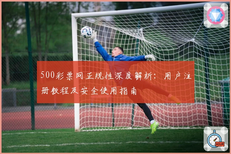 500彩票网正规性深度解析：用户注册教程及安全使用指南