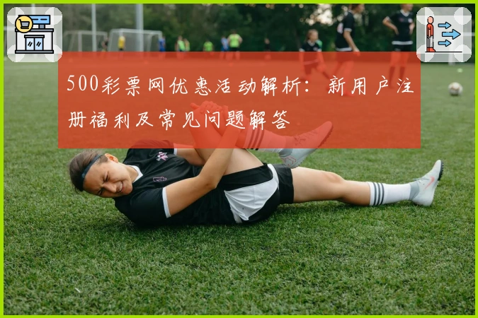 500彩票网优惠活动解析：新用户注册福利及常见问题解答