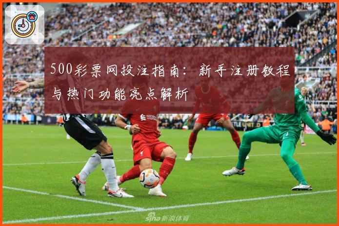 500彩票网投注指南：新手注册教程与热门功能亮点解析
