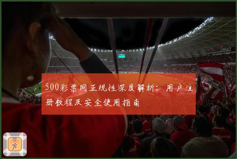 500彩票网正规性深度解析：用户注册教程及安全使用指南