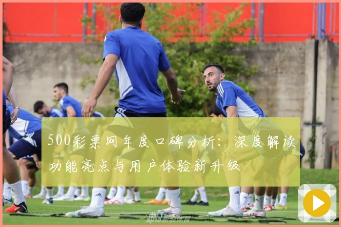 500彩票网年度口碑分析：深度解读功能亮点与用户体验新升级