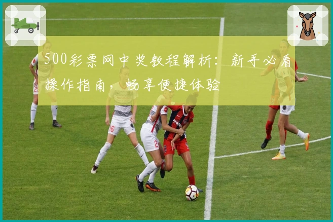 500彩票网中奖教程解析:新手必看操作指南,畅享便捷体验