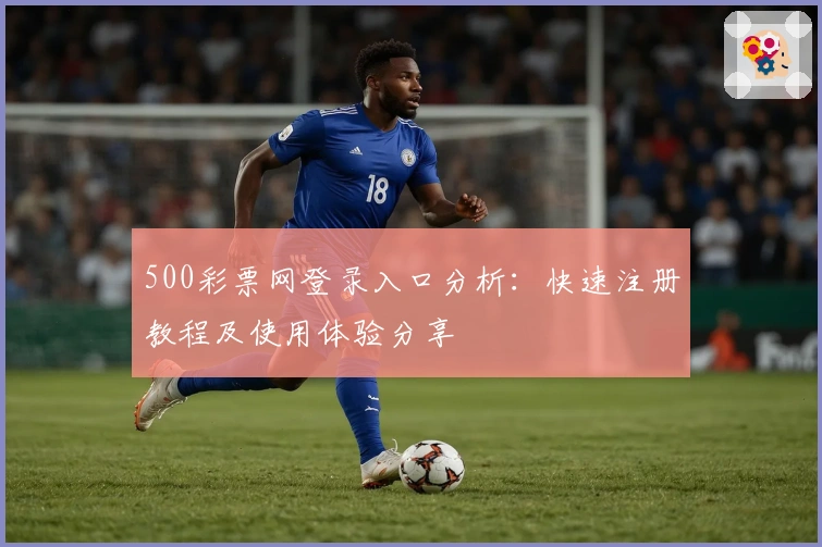 500彩票网登录入口分析：快速注册教程及使用体验分享