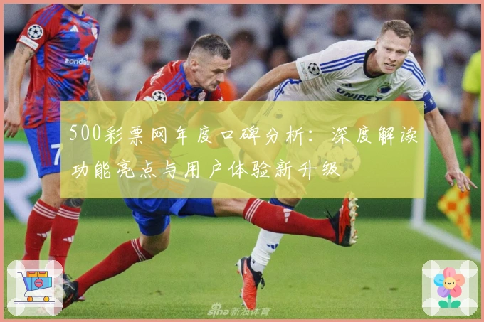 500彩票网年度口碑分析：深度解读功能亮点与用户体验新升级