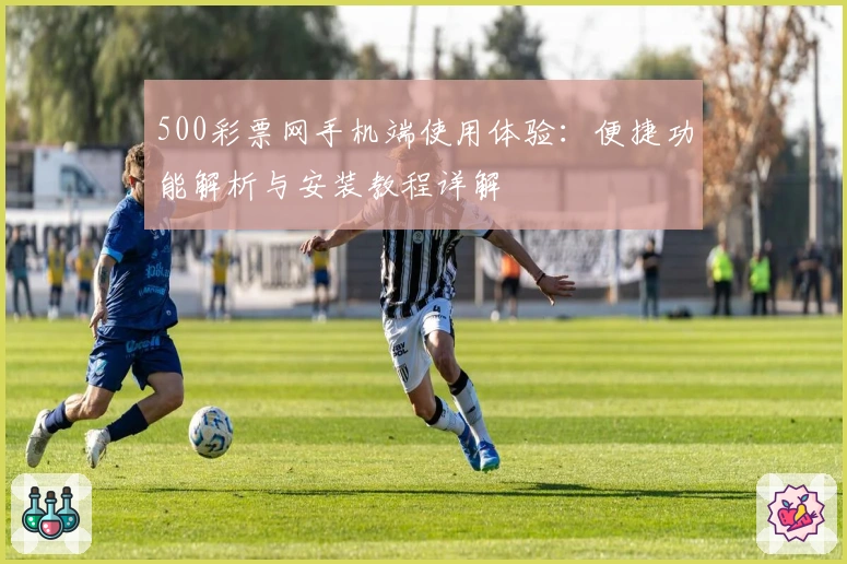 500彩票网手机端使用体验：便捷功能解析与安装教程详解