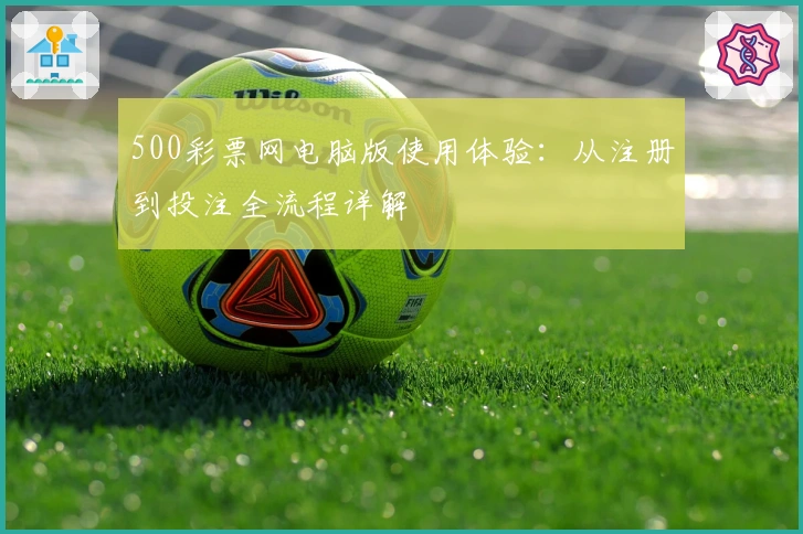 500彩票网电脑版使用体验：从注册到投注全流程详解