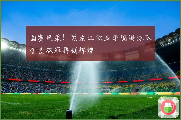 国赛风采！黑龙江职业学院游泳队夺金双冠再创辉煌