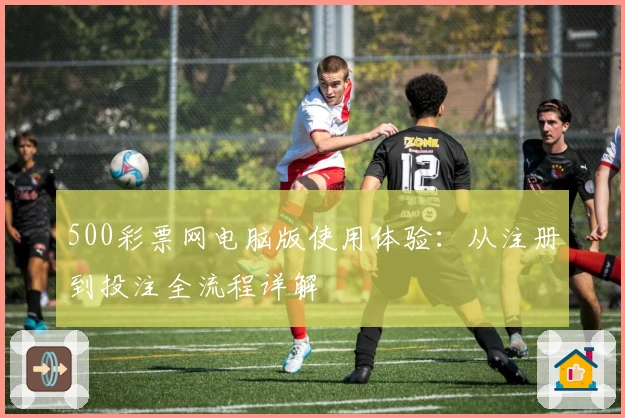 500彩票网电脑版使用体验：从注册到投注全流程详解