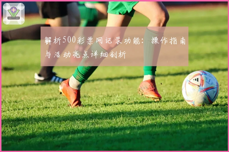 解析500彩票网记录功能：操作指南与活动亮点详细剖析