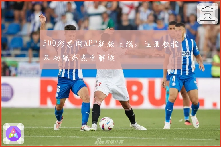 500彩票网APP新版上线，注册教程及功能亮点全解读